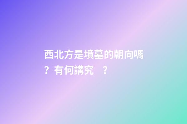 西北方是墳墓的朝向嗎？有何講究？
